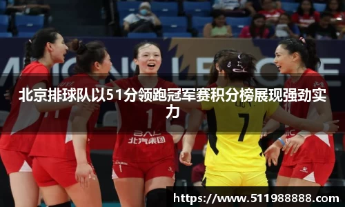 北京排球队以51分领跑冠军赛积分榜展现强劲实力