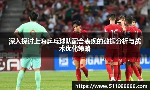 深入探讨上海乒乓球队配合表现的数据分析与战术优化策略